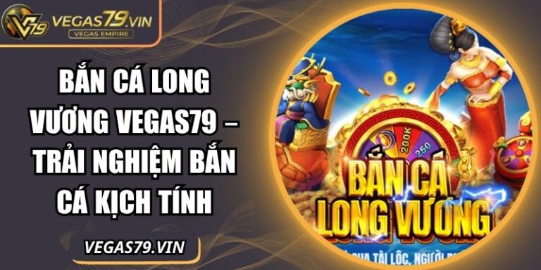 Bắn Cá Long Vương Vegas79 – Trải Nghiệm Bắn Cá Kịch Tính 7 Bắn cá Long Vương Vegas79