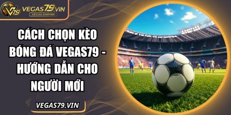 Cách Chọn Kèo Bóng Đá Vegas79 - Hướng Dẫn Cho Người Mới 1 cách chọn kèo bóng đá Vegas79