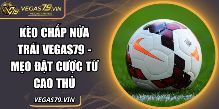 Kèo Chấp Nửa Trái Vegas79 - Mẹo Đặt Cược Từ Cao Thủ 5 Kèo chấp nửa trái Vegas79