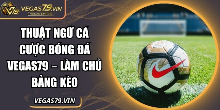 Thuật Ngữ Cá Cược Bóng Đá Vegas79 – Làm Chủ Bảng Kèo 4 huật ngữ cá cược bóng đá Vegas79