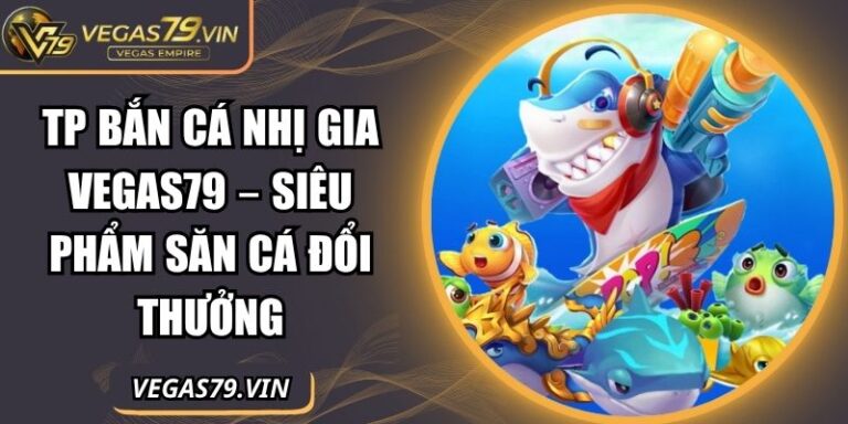 Tp Bắn Cá Nhị Gia Vegas79 – Siêu Phẩm Săn Cá Đổi Thưởng 2 TP bắn cá nhị gia Vegas79